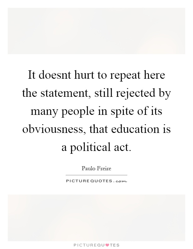 It doesnt hurt to repeat here the statement, still rejected by many people in spite of its obviousness, that education is a political act Picture Quote #1