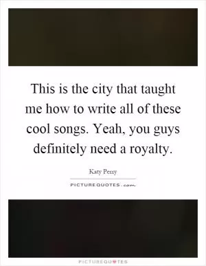 This is the city that taught me how to write all of these cool songs. Yeah, you guys definitely need a royalty Picture Quote #1