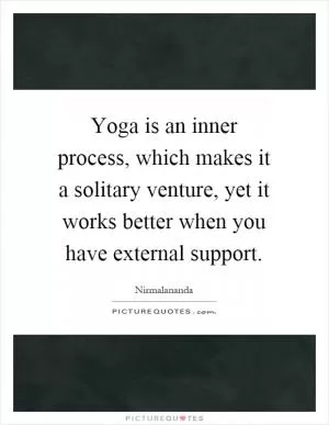 Yoga is an inner process, which makes it a solitary venture, yet it works better when you have external support Picture Quote #1