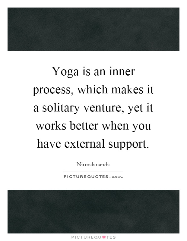 Yoga is an inner process, which makes it a solitary venture, yet it works better when you have external support Picture Quote #1