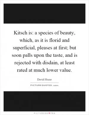 Kitsch is: a species of beauty, which, as it is florid and superficial, pleases at first; but soon palls upon the taste, and is rejected with disdain, at least rated at much lower value Picture Quote #1