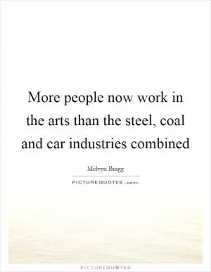 More people now work in the arts than the steel, coal and car industries combined Picture Quote #1