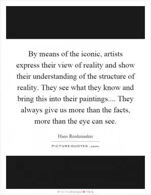 By means of the iconic, artists express their view of reality and show their understanding of the structure of reality. They see what they know and bring this into their paintings.... They always give us more than the facts, more than the eye can see Picture Quote #1