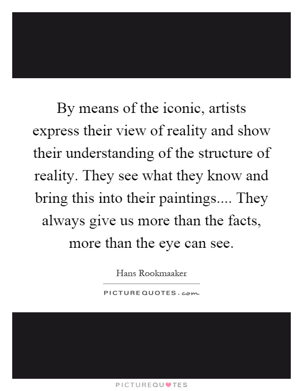 By means of the iconic, artists express their view of reality and show their understanding of the structure of reality. They see what they know and bring this into their paintings.... They always give us more than the facts, more than the eye can see Picture Quote #1