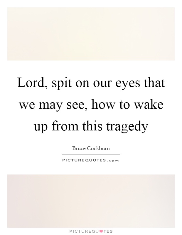 Lord, spit on our eyes that we may see, how to wake up from this tragedy Picture Quote #1