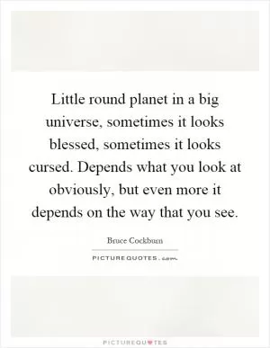 Little round planet in a big universe, sometimes it looks blessed, sometimes it looks cursed. Depends what you look at obviously, but even more it depends on the way that you see Picture Quote #1