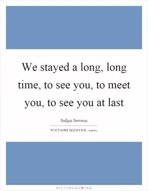 We stayed a long, long time, to see you, to meet you, to see you at last Picture Quote #1