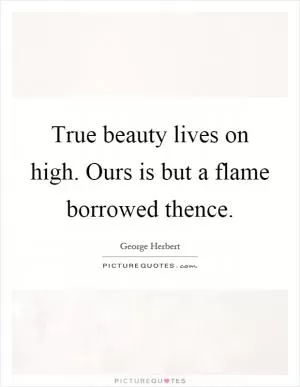True beauty lives on high. Ours is but a flame borrowed thence Picture Quote #1