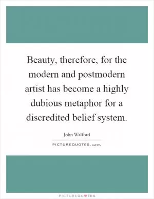 Beauty, therefore, for the modern and postmodern artist has become a highly dubious metaphor for a discredited belief system Picture Quote #1