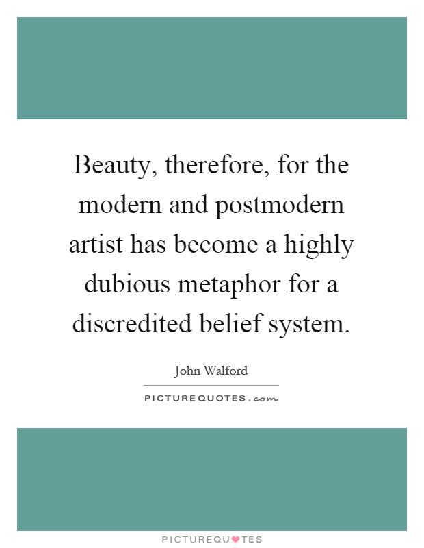 Beauty, therefore, for the modern and postmodern artist has become a highly dubious metaphor for a discredited belief system Picture Quote #1