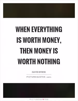 When everything is worth money, then money is worth nothing Picture Quote #1