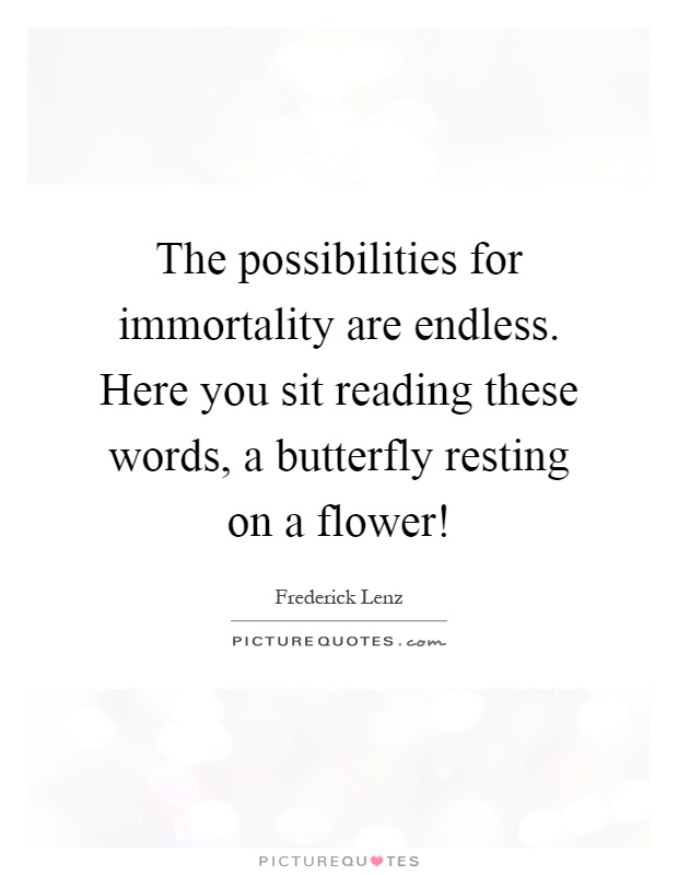 The possibilities for immortality are endless. Here you sit reading these words, a butterfly resting on a flower! Picture Quote #1