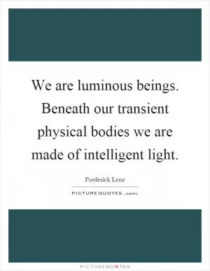 We are luminous beings. Beneath our transient physical bodies we are made of intelligent light Picture Quote #1