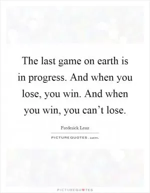 The last game on earth is in progress. And when you lose, you win. And when you win, you can’t lose Picture Quote #1