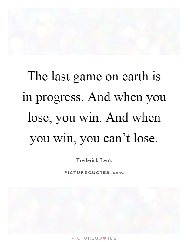 The last game on earth is in progress. And when you lose, you win. And when you win, you can't lose Picture Quote #1