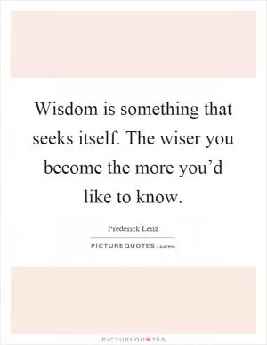 Wisdom is something that seeks itself. The wiser you become the more you’d like to know Picture Quote #1