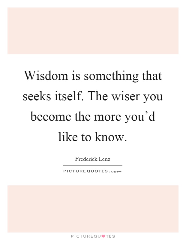 Wisdom is something that seeks itself. The wiser you become the more you'd like to know Picture Quote #1