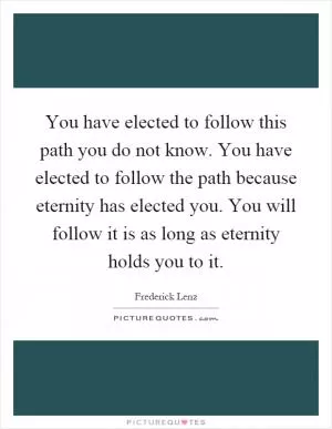 You have elected to follow this path you do not know. You have elected to follow the path because eternity has elected you. You will follow it is as long as eternity holds you to it Picture Quote #1
