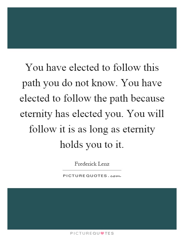 You have elected to follow this path you do not know. You have elected to follow the path because eternity has elected you. You will follow it is as long as eternity holds you to it Picture Quote #1