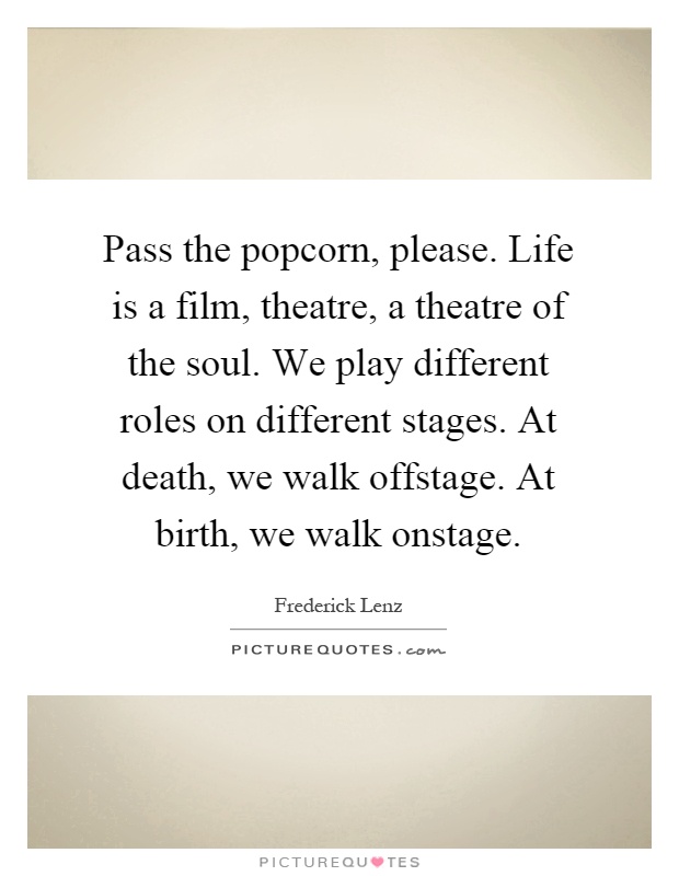 Pass the popcorn, please. Life is a film, theatre, a theatre of the soul. We play different roles on different stages. At death, we walk offstage. At birth, we walk onstage Picture Quote #1