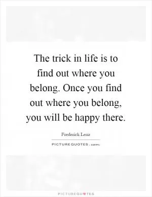 The trick in life is to find out where you belong. Once you find out where you belong, you will be happy there Picture Quote #1