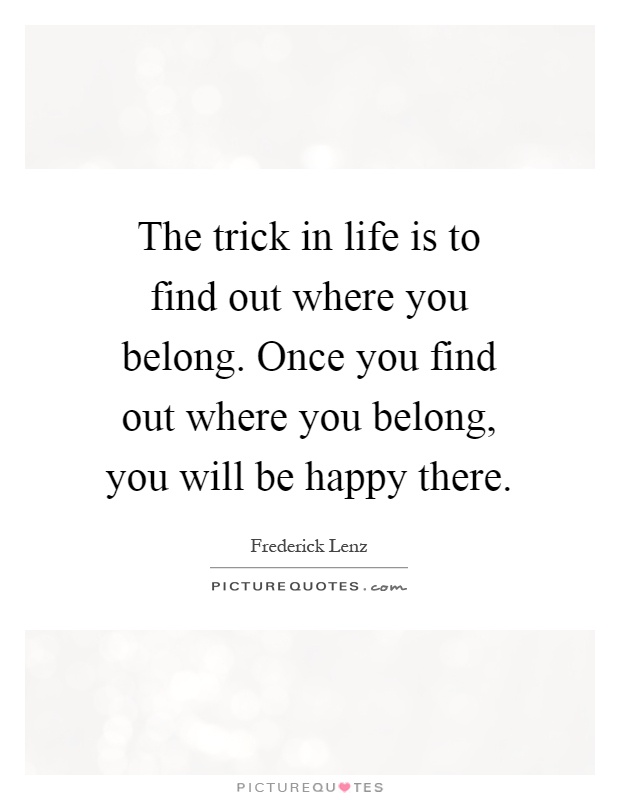 The trick in life is to find out where you belong. Once you find out where you belong, you will be happy there Picture Quote #1
