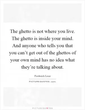 The ghetto is not where you live. The ghetto is inside your mind. And anyone who tells you that you can’t get out of the ghettos of your own mind has no idea what they’re talking about Picture Quote #1