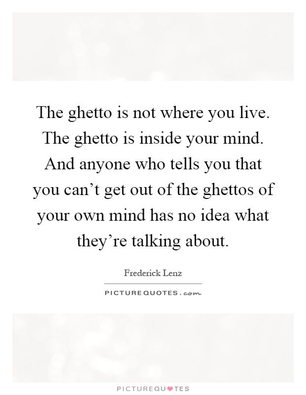The ghetto is not where you live. The ghetto is inside your mind. And anyone who tells you that you can't get out of the ghettos of your own mind has no idea what they're talking about Picture Quote #1
