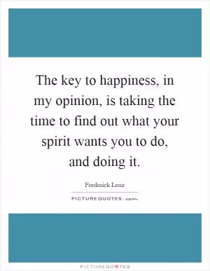 The key to happiness, in my opinion, is taking the time to find out what your spirit wants you to do, and doing it Picture Quote #1