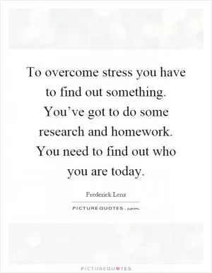 To overcome stress you have to find out something. You’ve got to do some research and homework. You need to find out who you are today Picture Quote #1