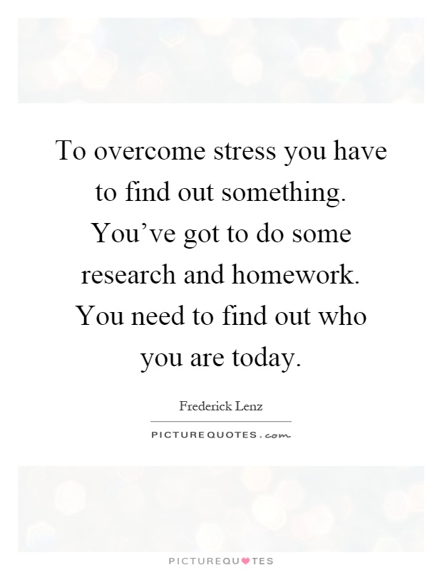To overcome stress you have to find out something. You've got to do some research and homework. You need to find out who you are today Picture Quote #1