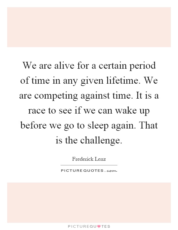 We are alive for a certain period of time in any given lifetime. We are competing against time. It is a race to see if we can wake up before we go to sleep again. That is the challenge Picture Quote #1