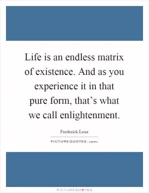 Life is an endless matrix of existence. And as you experience it in that pure form, that’s what we call enlightenment Picture Quote #1