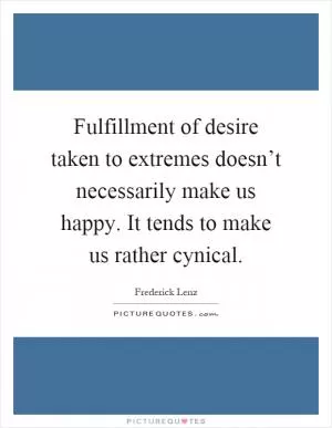 Fulfillment of desire taken to extremes doesn’t necessarily make us happy. It tends to make us rather cynical Picture Quote #1
