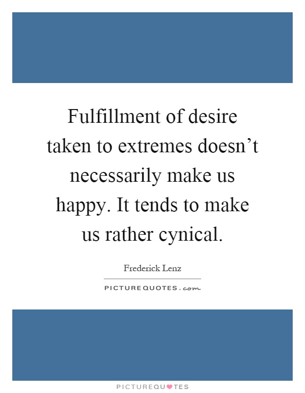 Fulfillment of desire taken to extremes doesn't necessarily make us happy. It tends to make us rather cynical Picture Quote #1