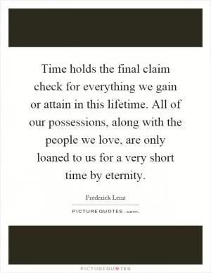Time holds the final claim check for everything we gain or attain in this lifetime. All of our possessions, along with the people we love, are only loaned to us for a very short time by eternity Picture Quote #1