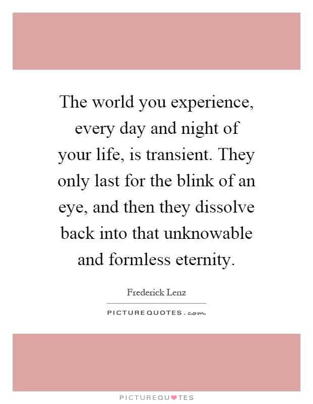 The world you experience, every day and night of your life, is transient. They only last for the blink of an eye, and then they dissolve back into that unknowable and formless eternity Picture Quote #1