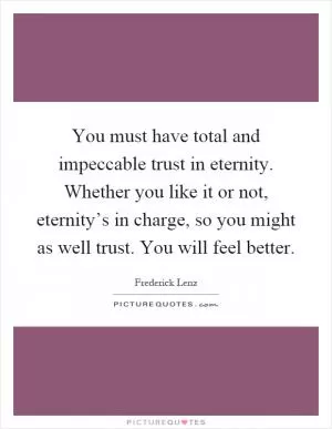 You must have total and impeccable trust in eternity. Whether you like it or not, eternity’s in charge, so you might as well trust. You will feel better Picture Quote #1
