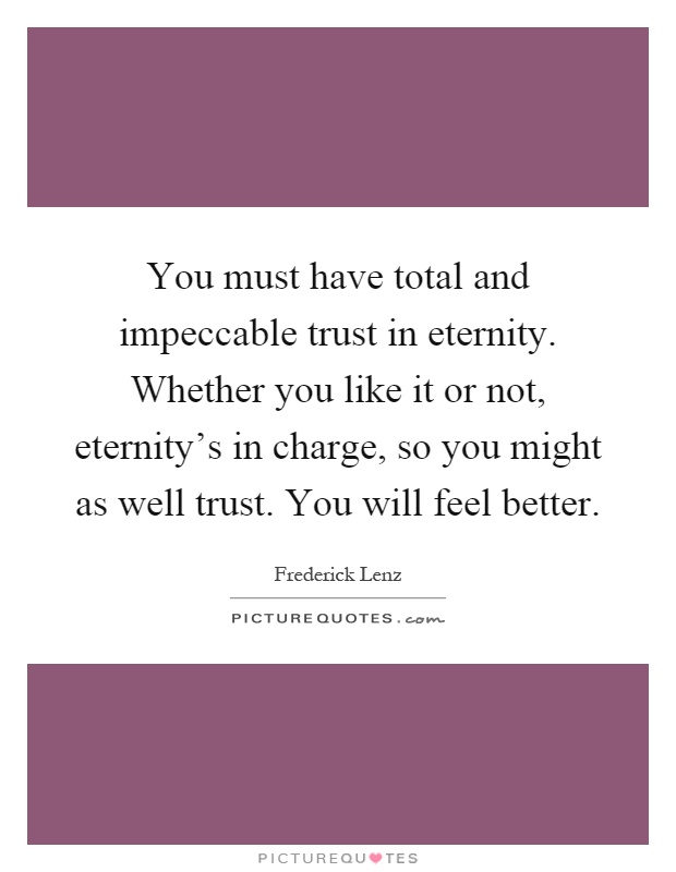 You must have total and impeccable trust in eternity. Whether you like it or not, eternity's in charge, so you might as well trust. You will feel better Picture Quote #1