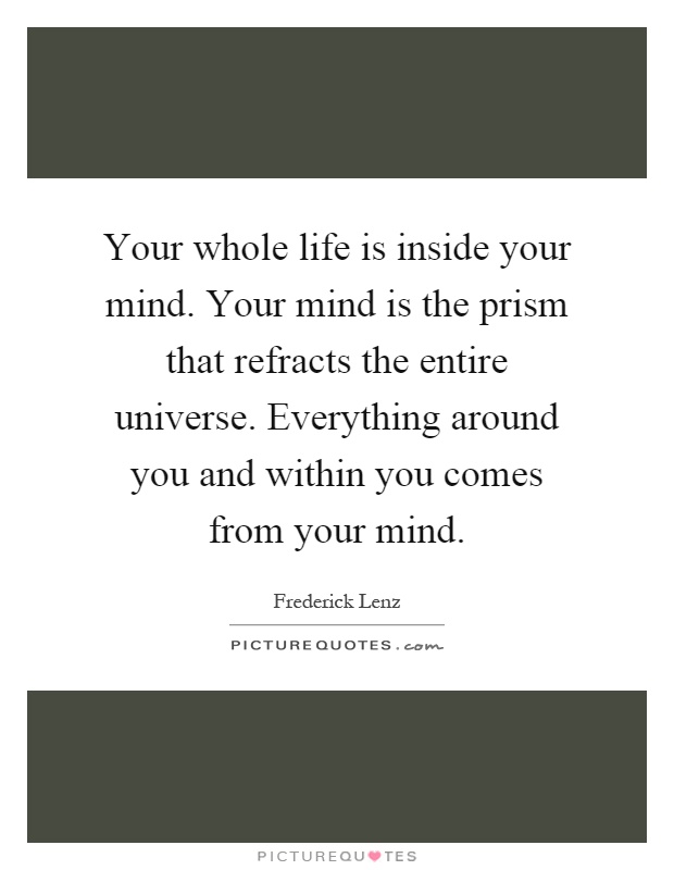 Your whole life is inside your mind. Your mind is the prism that refracts the entire universe. Everything around you and within you comes from your mind Picture Quote #1