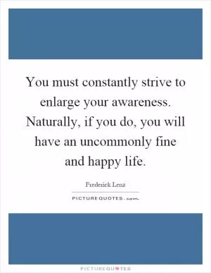 You must constantly strive to enlarge your awareness. Naturally, if you do, you will have an uncommonly fine and happy life Picture Quote #1