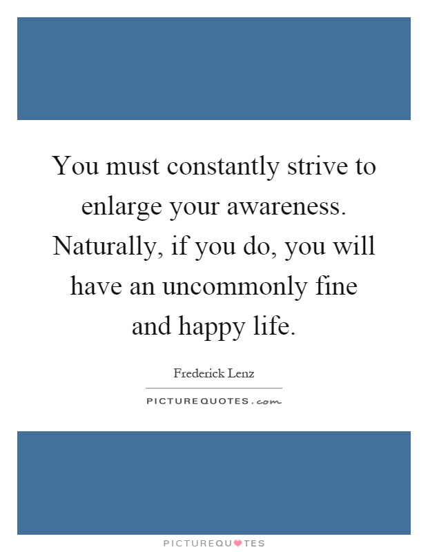 You must constantly strive to enlarge your awareness. Naturally, if you do, you will have an uncommonly fine and happy life Picture Quote #1