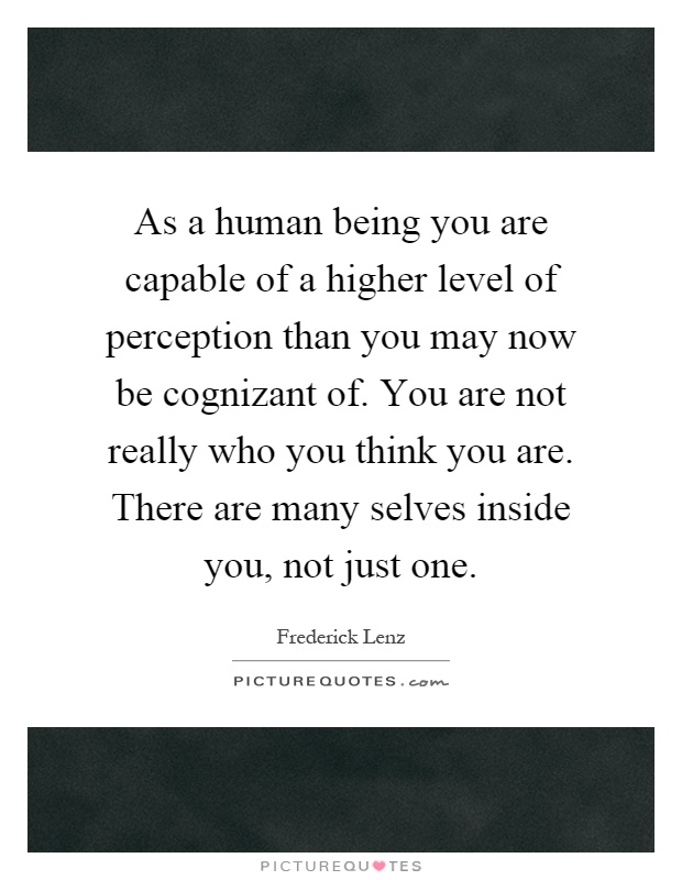 As a human being you are capable of a higher level of perception than you may now be cognizant of. You are not really who you think you are. There are many selves inside you, not just one Picture Quote #1