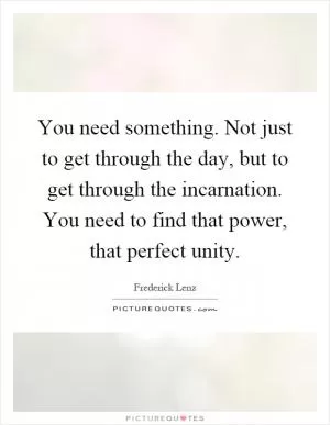 You need something. Not just to get through the day, but to get through the incarnation. You need to find that power, that perfect unity Picture Quote #1