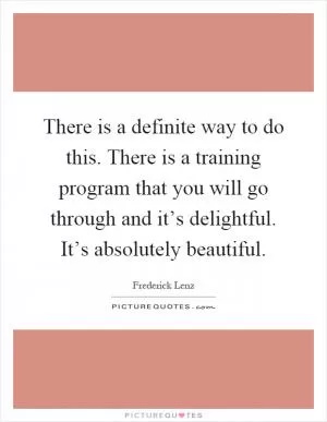 There is a definite way to do this. There is a training program that you will go through and it’s delightful. It’s absolutely beautiful Picture Quote #1