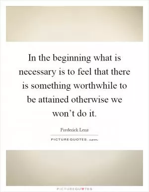 In the beginning what is necessary is to feel that there is something worthwhile to be attained otherwise we won’t do it Picture Quote #1