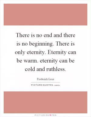 There is no end and there is no beginning. There is only eternity. Eternity can be warm. eternity can be cold and ruthless Picture Quote #1