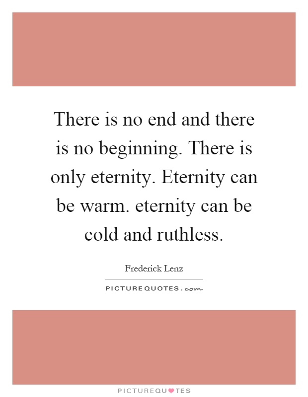 There is no end and there is no beginning. There is only eternity. Eternity can be warm. eternity can be cold and ruthless Picture Quote #1