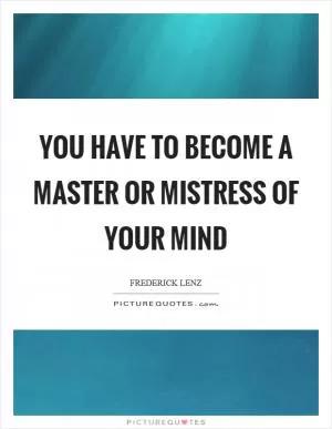 You have to become a master or mistress of your mind Picture Quote #1
