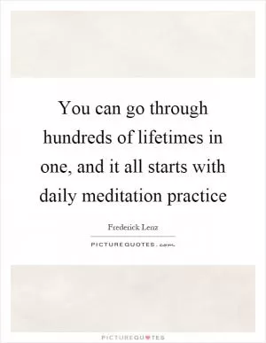 You can go through hundreds of lifetimes in one, and it all starts with daily meditation practice Picture Quote #1